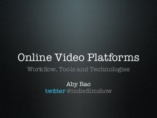Online Video Platforms
Workﬂow, Tools and Technologies
Aby Rao
twitter @indieﬁlmshow
 