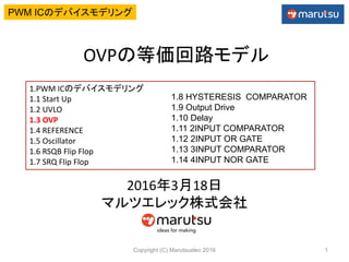 ձʤεȁ·ǥ
2016318
ޥĥåʽ
Copyright (C) Marutsuelec 2016 1
1.PWM ICΥǥХǥ
1.1 Start Up
1.2 UVLO
1.3 OVP
1.4 REFERENCE
1.5 Oscillator
1.6 RSQB Flip Flop
1.7 SRQ Flip Flop
1.8 HYSTERESIS COMPARATOR
1.9 Output Drive
1.10 Delay
1.11 2INPUT COMPARATOR
1.12 2INPUT OR GATE
1.13 3INPUT COMPARATOR
1.14 4INPUT NOR GATE
PWM ICΥǥХǥ
 