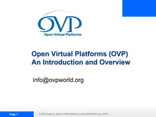Open Virtual Platforms (OVP)
         An Introduction and Overview

         info@ovpworld.org




Page 1     © 2010 Imperas, Open Virtual Platforms, www.OVPworld.org, v0210
 