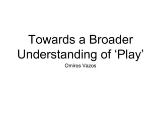 Towards a Broader
Understanding of ‘Play’
Omiros Vazos
 