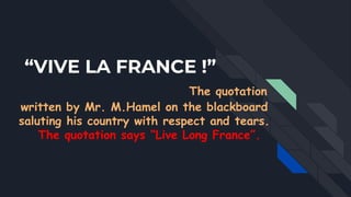 “VIVE LA FRANCE !”
The quotation
written by Mr. M.Hamel on the blackboard
saluting his country with respect and tears.
The quotation says “Live Long France”.
 