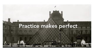 Practice makes perfect
 