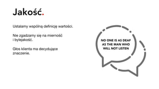 Jakość.
Ustalamy wspólną deﬁnicję wartości. 

Nie zgadzamy się na mierność  
i bylejakość.

Głos klienta ma decydujące
znaczenie.

NO ONE IS AS DEAF 
AS THE MAN WHO 
WILL NOT LISTEN
 