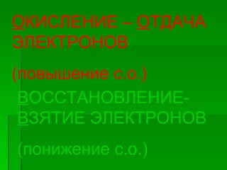 ОКИСЛЕНИЕ – ОТДАЧА
ЭЛЕКТРОНОВ
(повышение с.о.)
 ВОССТАНОВЛЕНИЕ-
 ВЗЯТИЕ ЭЛЕКТРОНОВ
(понижение с.о.)
 