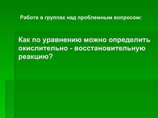 Работа в группах над проблемным вопросом:



Как по уравнению можно определить  
окислительно - восстановительную 
реакцию?
 