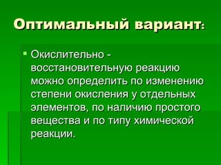 Оптимальный вариант:
 Окислительно -
  восстановительную реакцию
  можно определить по изменению
  степени окисления у отдельных
  элементов, по наличию простого
  вещества и по типу химической
  реакции.
 