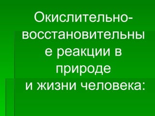 Окислительно-
восстановительны
   е реакции в
     природе
и жизни человека:
 