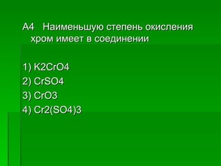 A4 Наименьшую степень окисления
 хром имеет в соединении

1) K2CrO4
2) CrSO4
3) CrO3
4) Cr2(SO4)3
 