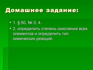 Домашнее задание:

 1. § 50, № 3, 4.
 2. определить степень окисления всех
  элементов и определить тип
  химических реакций.
 
