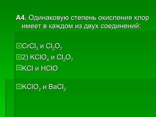 A4. Одинаковую степень окисления хлор
 имеет в каждом из двух соединений:

CrCl3 и Cl2О7
2) KClО4 и Cl2О7
KCl и HClО

KClО2 и BaCl2
 
