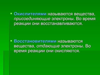 Окислителями называются вещества,
  присоединяющие электроны. Во время
  реакции они восстанавливаются.


 Восстановителями называются
  вещества, отдающие электроны. Во
  время реакции они окисляются.
 
