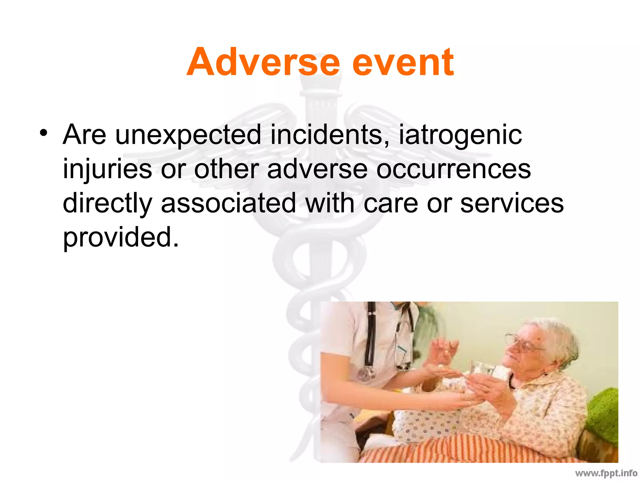 Adverse event
• Are unexpected incidents, iatrogenic
injuries or other adverse occurrences
directly associated with care or services
provided.
 