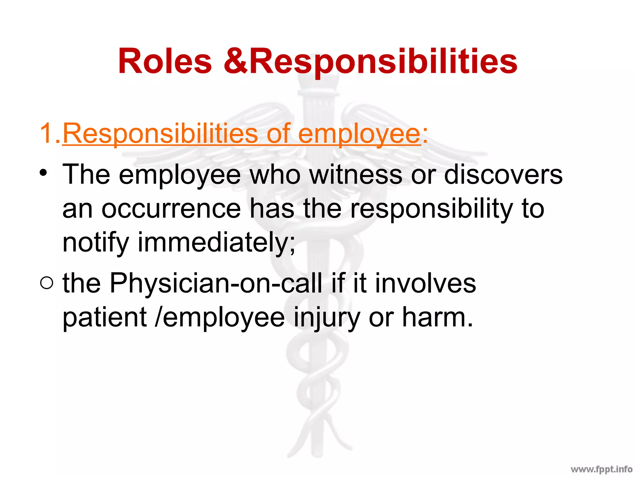 Roles &Responsibilities
1.Responsibilities of employee:
• The employee who witness or discovers
an occurrence has the responsibility to
notify immediately;
o the Physician-on-call if it involves
patient /employee injury or harm.
 