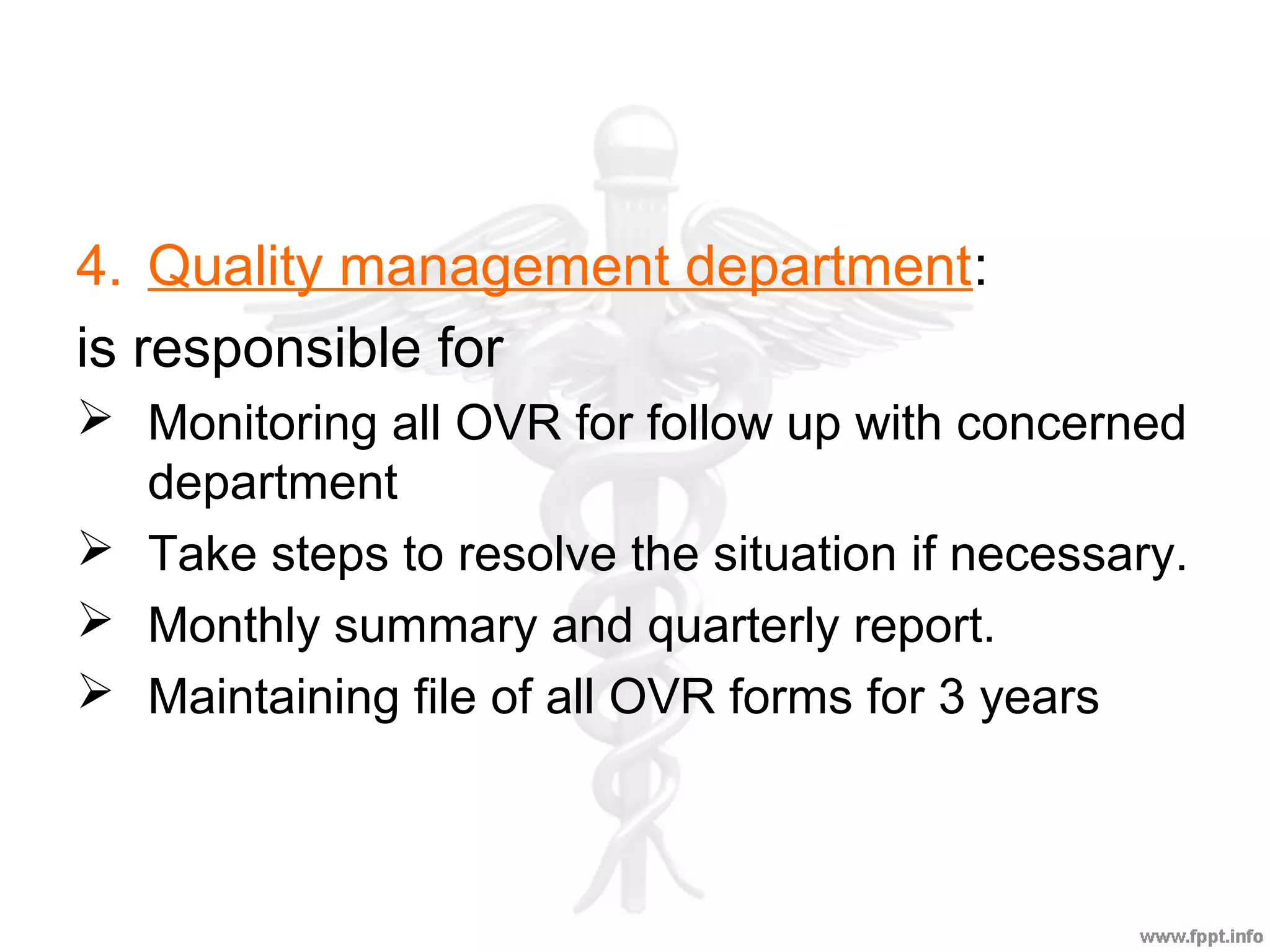 4. Quality management department:
is responsible for
 Monitoring all OVR for follow up with concerned
department
 Take steps to resolve the situation if necessary.
 Monthly summary and quarterly report.
 Maintaining file of all OVR forms for 3 years
 