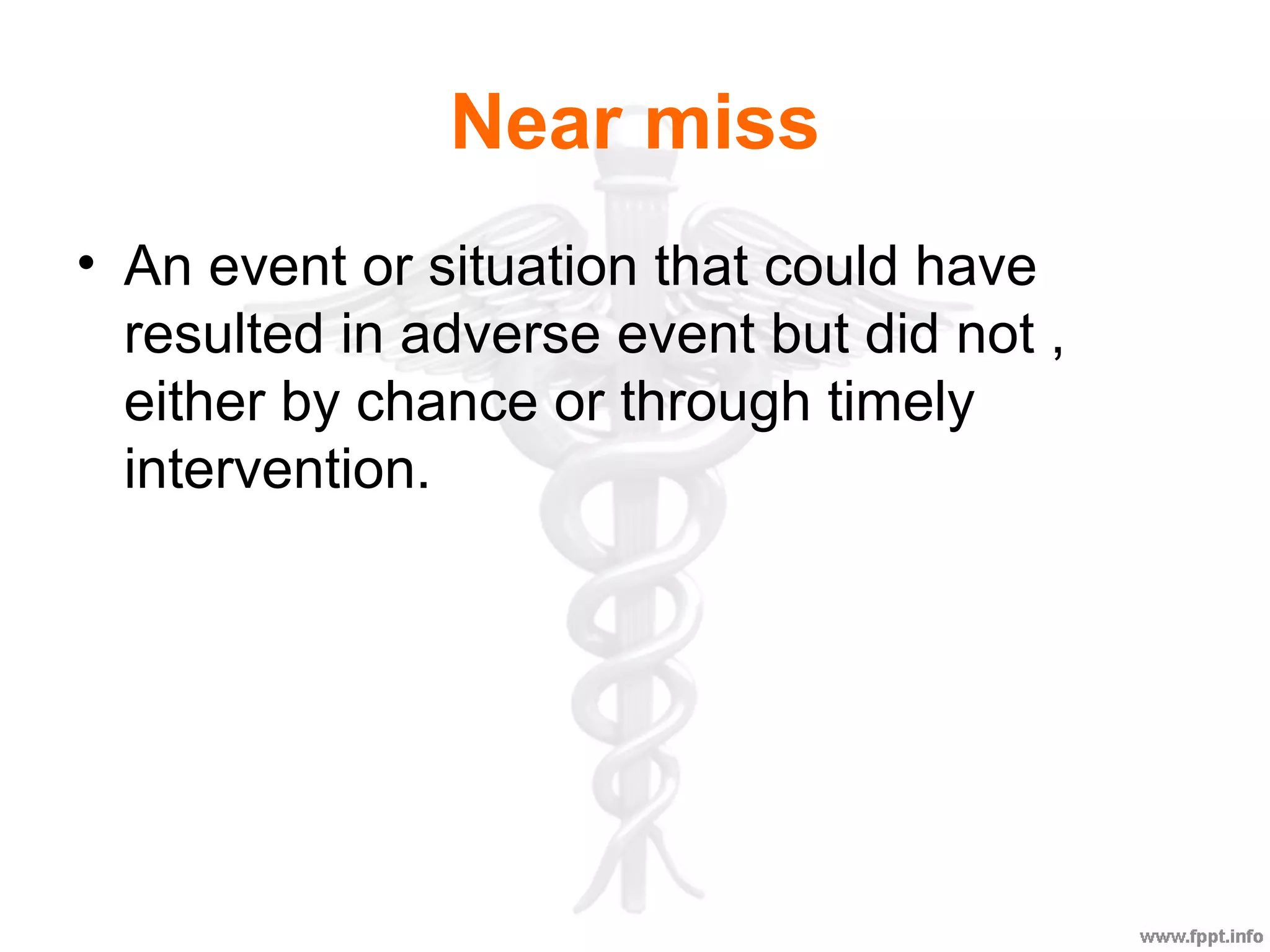 Near miss
• An event or situation that could have
resulted in adverse event but did not ,
either by chance or through timely
intervention.
 