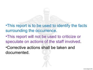 •This report is to be used to identify the facts
surrounding the occurrence.
•This report will not be used to criticize or
speculate on actions of the staff involved.
•Corrective actions shall be taken and
documented.
 