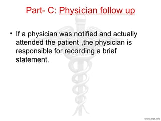 Part- C: Physician follow up
• If a physician was notified and actually
attended the patient ,the physician is
responsible for recording a brief
statement.
 