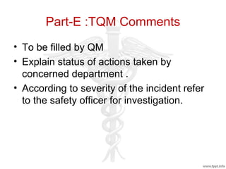 Part-E :TQM Comments
• To be filled by QM
• Explain status of actions taken by
concerned department .
• According to severity of the incident refer
to the safety officer for investigation.
 