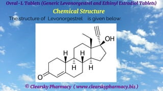 © Clearsky Pharmacy ( www.clearskypharmacy.biz )
Ovral-L Tablets (Generic Levonorgestrel and Ethinyl Estradiol Tablets)
Chemical Structure
The structure of Levonorgestrel is given below:
 