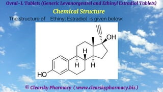 © Clearsky Pharmacy ( www.clearskypharmacy.biz )
Ovral-L Tablets (Generic Levonorgestrel and Ethinyl Estradiol Tablets)
Chemical Structure
The structure of Ethinyl Estradiol is given below:
 