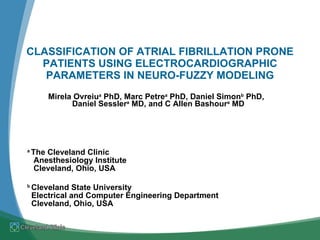Mirela Ovreiu a  PhD, Marc Petre a  PhD, Daniel Simon b  PhD,  Daniel Sessler a  MD, and C Allen Bashour a  MD   a  The Cleveland Clinic   Anesthesiology Institute  Cleveland, Ohio, USA b  Cleveland State University Electrical and Computer Engineering Department Cleveland, Ohio, USA CLASSIFICATION OF ATRIAL FIBRILLATION PRONE PATIENTS USING ELECTROCARDIOGRAPHIC PARAMETERS IN NEURO-FUZZY MODELING   