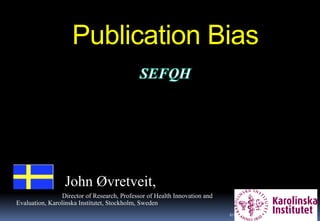 Publication Bias
1
John Øvretveit,
Director of Research, Professor of Health Innovation and
Evaluation, Karolinska Institutet, Stockholm, Sweden
6/12/2015
 