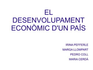 EL
DESENVOLUPAMENT
ECONÒMIC D'UN PAÍS
IRINA PEFFERLE
MARGA LLOMPART
PEDRO COLL
MARIA CERDÀ
 