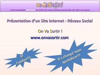 Présentation d’un Site Internet - Réseau Social O n   V a   S ortir ! www.onvasortir.com   Je l’utilise!!! Il a changé mon quotidien!!! 