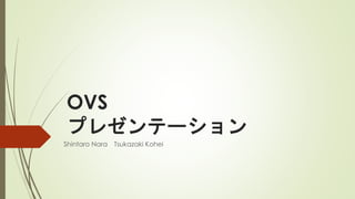 OVS
プレゼンテーション
Shintaro Nara Tsukazaki Kohei
 