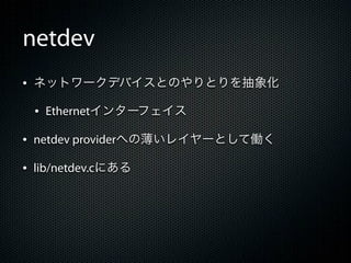 netdev
&bull; ネットワークデバイスとのやりとりを抽象化
 &bull; Ethernetインターフェイス
&bull; netdev providerへの薄いレイヤーとして働く
&bull; lib/netdev.cにある
 