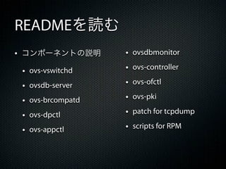 READMEを読む
&bull; コンポーネントの説明         &bull;   ovsdbmonitor

 &bull;   ovs-vswitchd    &bull;   ovs-controller

 &bull;   ovsdb-server    &bull;   ovs-ofctl

 &bull;   ovs-brcompatd   &bull;   ovs-pki

 &bull;   ovs-dpctl       &bull;   patch for tcpdump

 &bull;   ovs-appctl      &bull;   scripts for RPM
 
