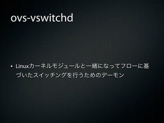 ovs-vswitchd



&bull; Linuxカーネルモジュールと一緒になってフローに基
 づいたスイッチングを行うためのデーモン
 