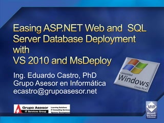 Easing ASP.NET Web and  SQL Server Database Deployment withVS 2010 and MsDeploy Ing. Eduardo Castro, PhD GrupoAsesor en Informática ecastro@grupoasesor.net 