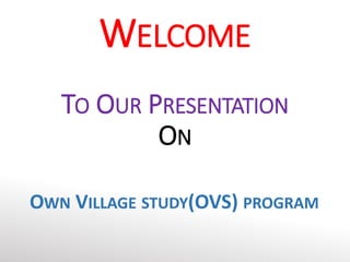 WELCOME
TO OUR PRESENTATION
ON
OWN VILLAGE STUDY(OVS) PROGRAM
 