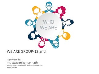 WE ARE GROUP-12 and
supervised by
mr. swapan kumar nath
deputy director(Research and documentation)
Naem, dhaka.
 