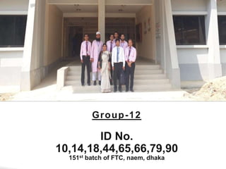 Group-12
ID No.
10,14,18,44,65,66,79,90
151st batch of FTC, naem, dhaka
 