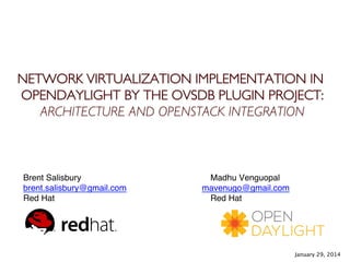 NETWORK VIRTUALIZATION IMPLEMENTATION IN
OPENDAYLIGHT BY THE OVSDB PLUGIN PROJECT:
ARCHITECTURE AND OPENSTACK INTEGRATION	

Brent Salisbury ! ! ! ! ! ! ! ! ! ! Madhu Venguopal
brent.salisbury@gmail.com ! ! mavenugo@gmail.com ! !!
Red Hat ! ! ! ! ! ! ! ! ! ! ! ! Red Hat!
January 29, 2014	

 