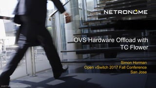 © 2017 NETRONOME SYSTEMS, INC.
Simon Horman
Open vSwitch 2017 Fall Conference
San Jose
OVS Hardware Offload with
TC Flower
 