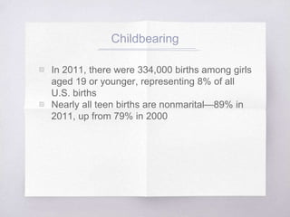 Childbearing 
▧ In 2011, there were 334,000 births among girls 
aged 19 or younger, representing 8% of all 
U.S. births 
▧ Nearly all teen births are nonmarital—89% in 
2011, up from 79% in 2000 
 