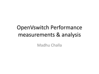 OpenVswitch Performance 
measurements & analysis 
Madhu Challa 
 