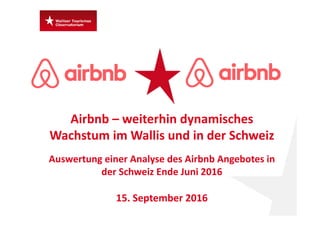 Airbnb – weiterhin dynamisches 
Wachstum im Wallis und in der Schweiz
Auswertung einer Analyse des Airbnb Angebotes in 
der Schweiz Ende Juni 2016
15. September 2016
 
