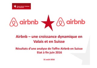 Airbnb – une croissance dynamique en 
Valais et en Suisse
Résultats d’une analyse de l’offre Airbnb en Suisse 
Etat à fin juin 2016
31 août 2016
 
