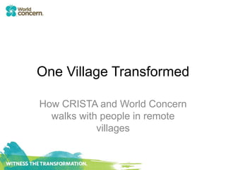 One Village Transformed
How CRISTA and World Concern
walks with people in remote
villages
 