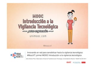 Innovando en red para sensibilizar hacia la vigilancia tecnológica: 
#MoocVT, primer MOOC Introducción a la vigilancia tecnológica 
Sofia Oliveira Pires. Observatorio Virtual de Transferencia de Tecnología, Universidad de Alicante / RedUE ALCUE 2014 
 