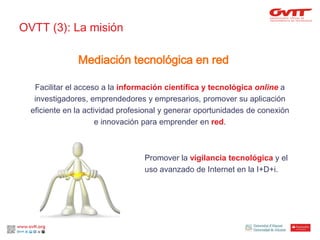 OVTT (3): La misión
Facilitar el acceso a la información científica y tecnológica online a
investigadores, emprendedores y...