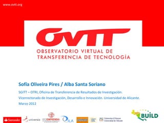 www.ovtt.org




         Sofía Oliveira Pires / Alba Santa Soriano
         SGITT – OTRI, Oficina de Transferencia de Resultados de Investigación.
         Vicerrectorado de Investigación, Desarrollo e Innovación. Universidad de Alicante.
         Marzo 2012
 