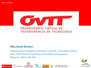 www.ovtt.org




         Alba Santa Soriano
         Vicerrectorado de Investigación, Desarrollo e Innovación. Universidad de Alicante.
         SGITT – OTRI, Oficina de Transferencia de Resultados de Investigación.
         México D.F., UAM-A. Abril 2012
 