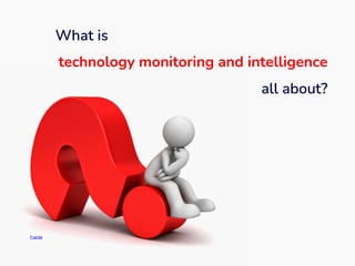 Fuente
What is
technology monitoring and intelligence
all about?
 