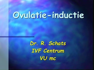 Ovulatie-inductie
Dr. R. Schats
IVF Centrum
VU mc
 