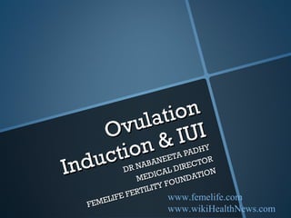 Ovulation
Ovulation
Induction & IUI
Induction & IUI
DR NABANEETA PADHY
DR NABANEETA PADHY
MEDICAL DIRECTOR
MEDICAL DIRECTOR
FEMELIFE FERTILITY FOUNDATION
FEMELIFE FERTILITY FOUNDATION
www.femelife.com
www.wikiHealthNews.com
 